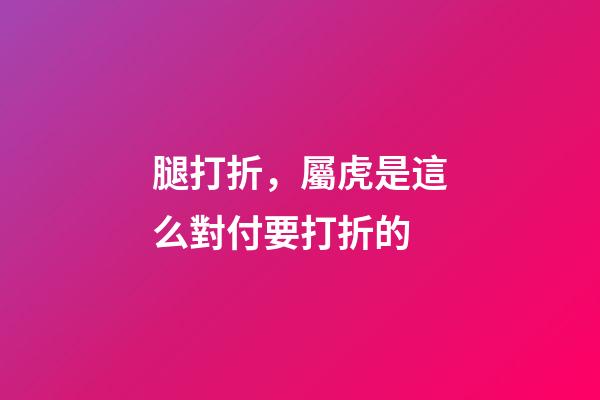 腿打折，屬虎是這么對付要打折的