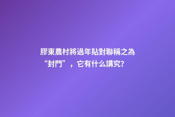 膠東農村將過年貼對聯稱之為“封門”，它有什么講究？