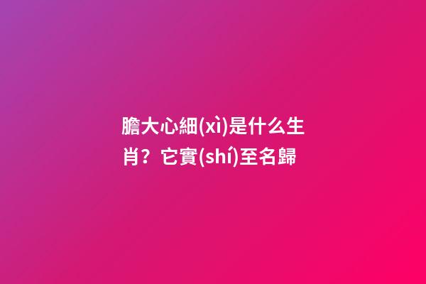 膽大心細(xì)是什么生肖？它實(shí)至名歸