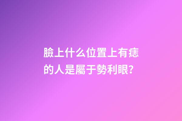 臉上什么位置上有痣的人是屬于勢利眼？
