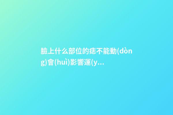 臉上什么部位的痣不能動(dòng)會(huì)影響運(yùn)勢(shì)?