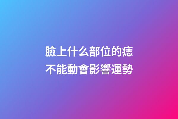 臉上什么部位的痣不能動會影響運勢?