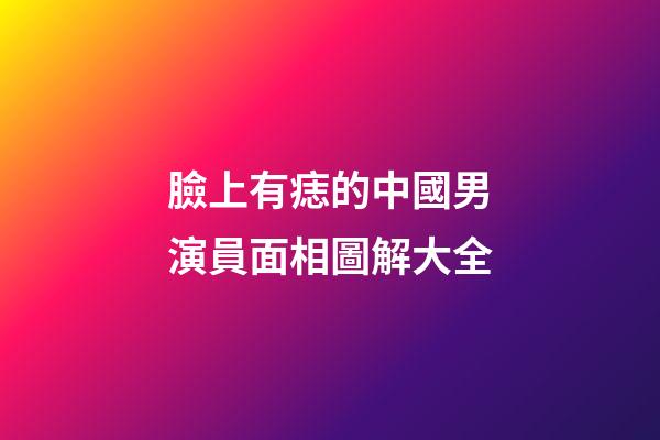 臉上有痣的中國男演員面相圖解大全