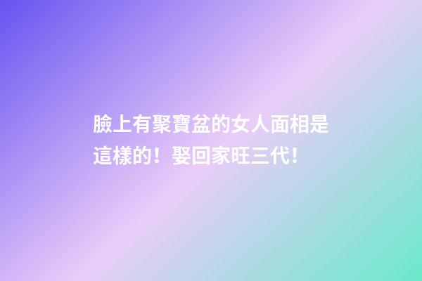 臉上有聚寶盆的女人面相是這樣的！娶回家旺三代！