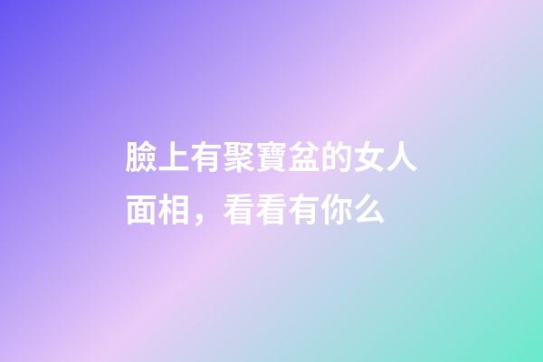 臉上有聚寶盆的女人面相，看看有你么?