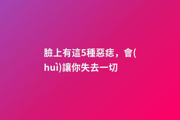 臉上有這5種惡痣，會(huì)讓你失去一切