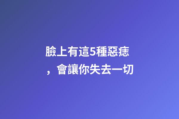 臉上有這5種惡痣，會讓你失去一切