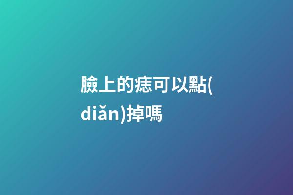 臉上的痣可以點(diǎn)掉嗎