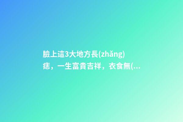 臉上這3大地方長(zhǎng)痣，一生富貴吉祥，衣食無(wú)憂！