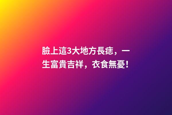 臉上這3大地方長痣，一生富貴吉祥，衣食無憂！