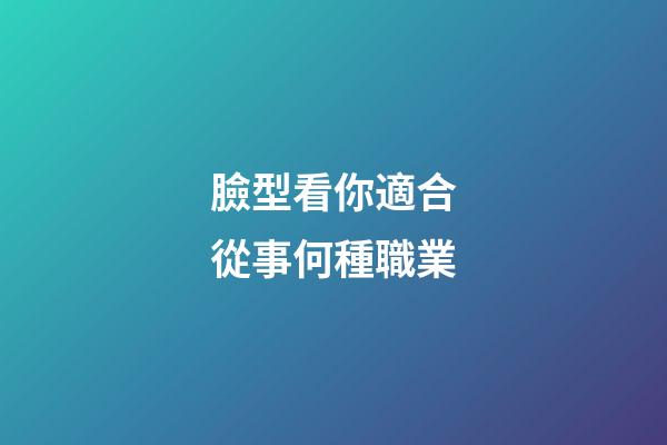 臉型看你適合從事何種職業