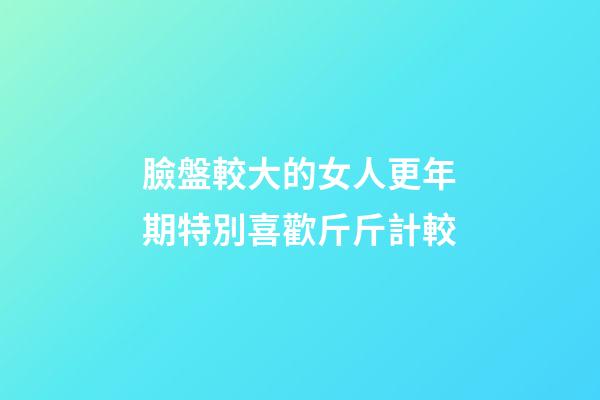 臉盤較大的女人更年期特別喜歡斤斤計較