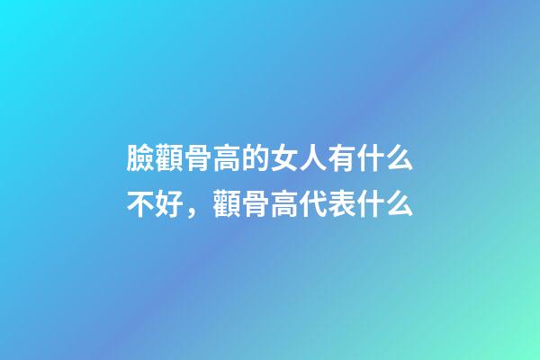 臉顴骨高的女人有什么不好，顴骨高代表什么