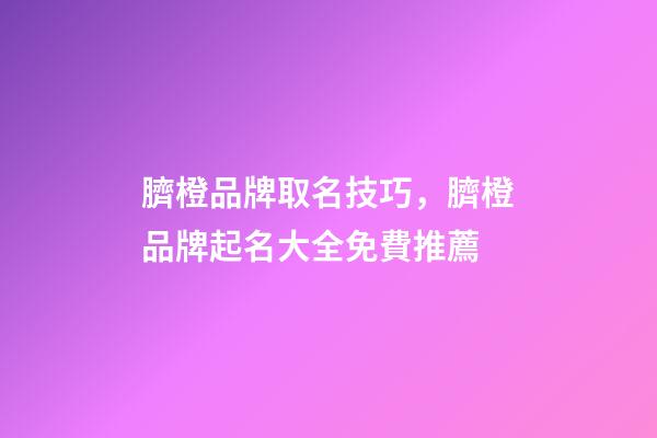 臍橙品牌取名技巧，臍橙品牌起名大全免費推薦-第1張-商標起名-玄機派