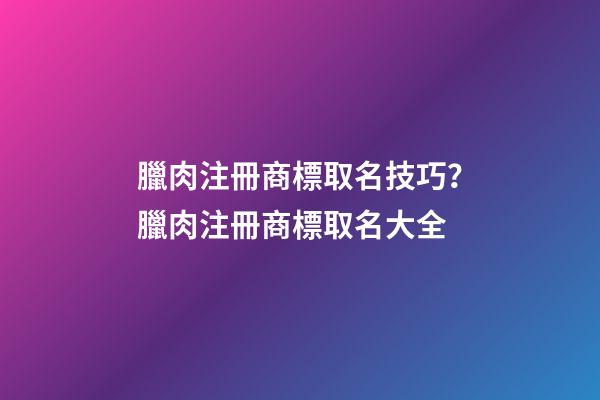 臘肉注冊商標取名技巧？臘肉注冊商標取名大全-第1張-商標起名-玄機派