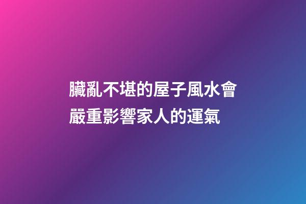臟亂不堪的屋子風水會嚴重影響家人的運氣