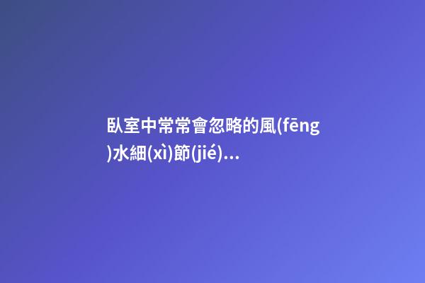 臥室中常常會忽略的風(fēng)水細(xì)節(jié)，一定要繞開