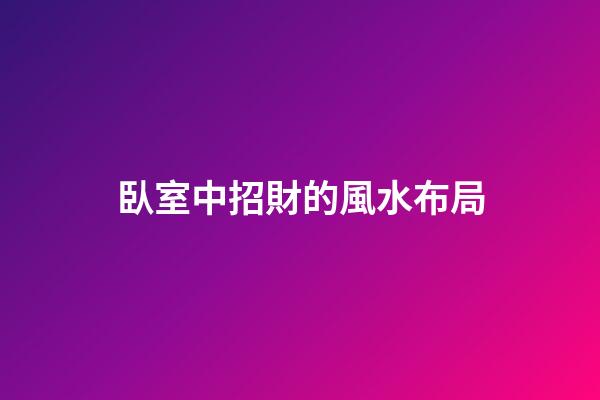 臥室中招財的風水布局