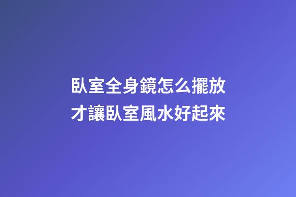 臥室全身鏡怎么擺放才讓臥室風水好起來