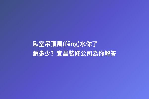 臥室吊頂風(fēng)水你了解多少？宜昌裝修公司為你解答