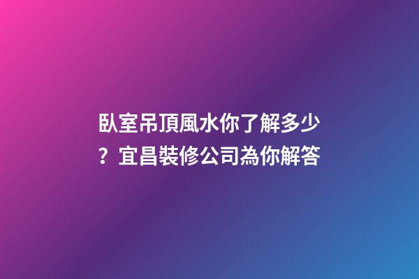 臥室吊頂風水你了解多少？宜昌裝修公司為你解答