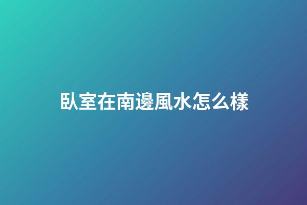 臥室在南邊風水怎么樣