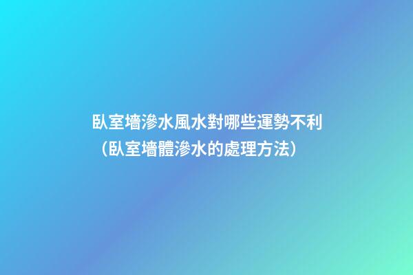 臥室墻滲水風水對哪些運勢不利（臥室墻體滲水的處理方法）