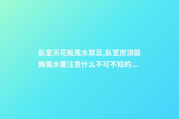 臥室天花板風水禁忌,臥室房頂裝飾風水要注意什么不可不知的風水知識