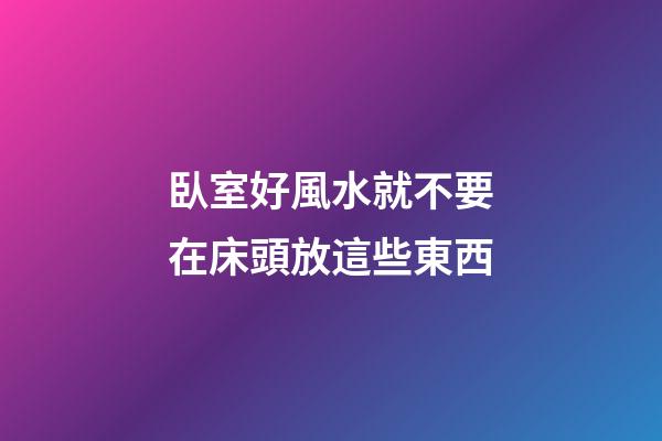 臥室好風水就不要在床頭放這些東西