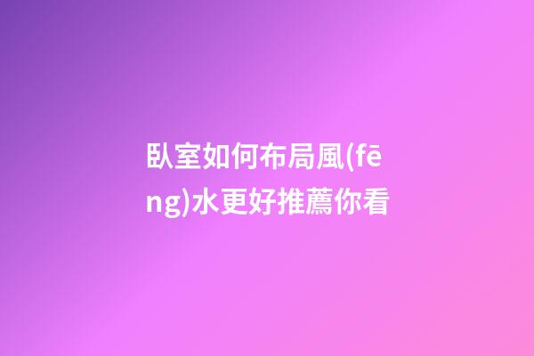 臥室如何布局風(fēng)水更好推薦你看
