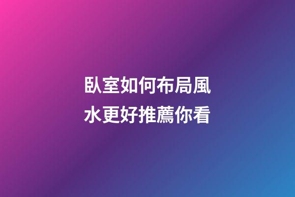 臥室如何布局風水更好推薦你看