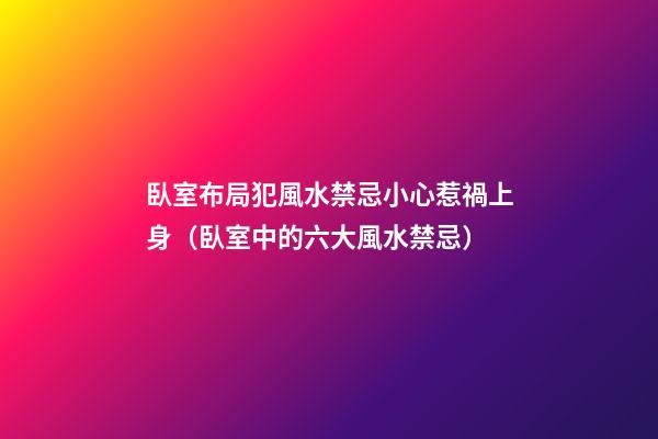 臥室布局犯風水禁忌小心惹禍上身（臥室中的六大風水禁忌）