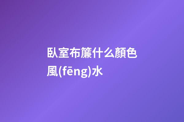 臥室布簾什么顏色風(fēng)水