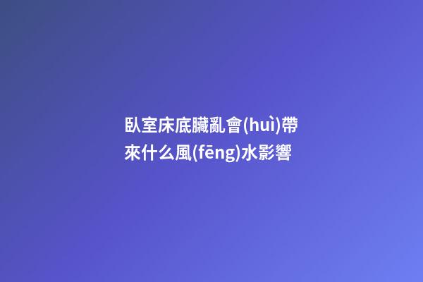 臥室床底臟亂會(huì)帶來什么風(fēng)水影響