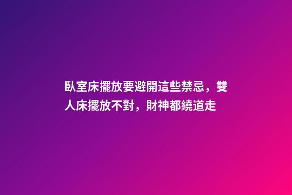臥室床擺放要避開這些禁忌，雙人床擺放不對，財神都繞道走