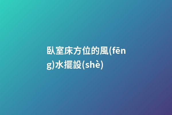 臥室床方位的風(fēng)水擺設(shè)