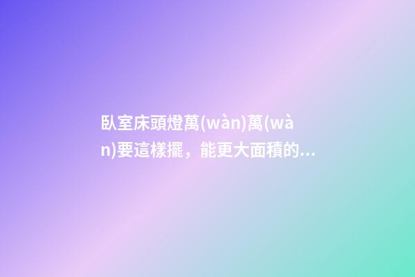 臥室床頭燈萬(wàn)萬(wàn)要這樣擺，能更大面積的招財(cái)納福，聰明人都知道！
