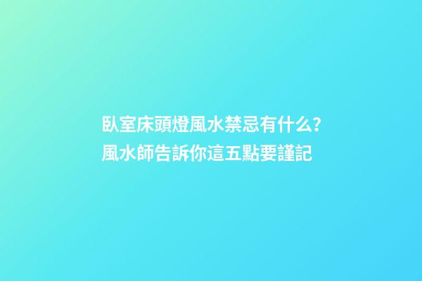 臥室床頭燈風水禁忌有什么？風水師告訴你這五點要謹記