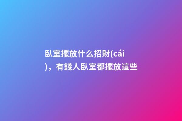 臥室擺放什么招財(cái)，有錢人臥室都擺放這些