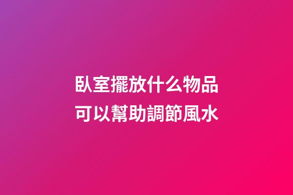 臥室擺放什么物品可以幫助調節風水