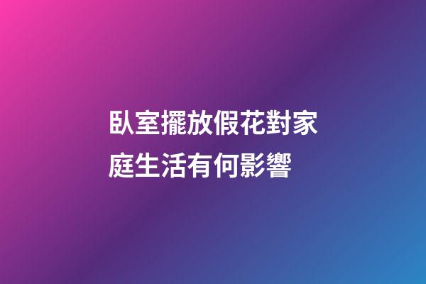 臥室擺放假花對家庭生活有何影響