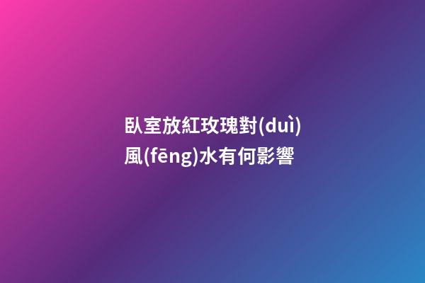 臥室放紅玫瑰對(duì)風(fēng)水有何影響