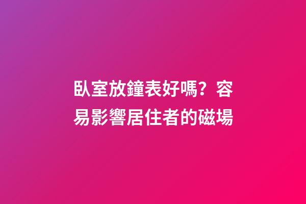 臥室放鐘表好嗎？容易影響居住者的磁場