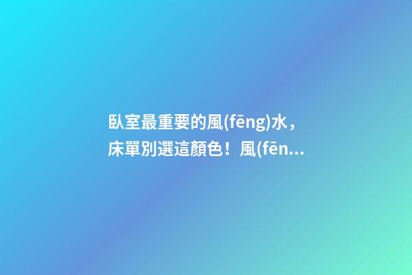 臥室最重要的風(fēng)水，床單別選這顏色！風(fēng)水大師看到轉(zhuǎn)身就走，晦氣