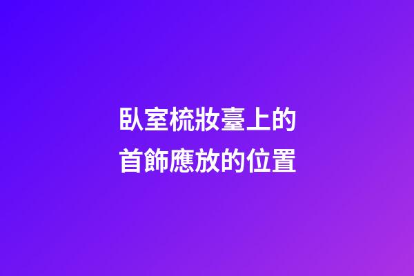 臥室梳妝臺上的首飾應放的位置