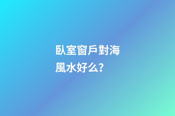 臥室窗戶對海風水好么？