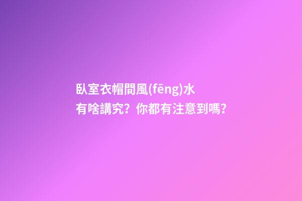 臥室衣帽間風(fēng)水有啥講究？你都有注意到嗎？