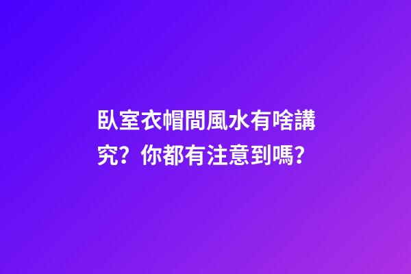 臥室衣帽間風水有啥講究？你都有注意到嗎？