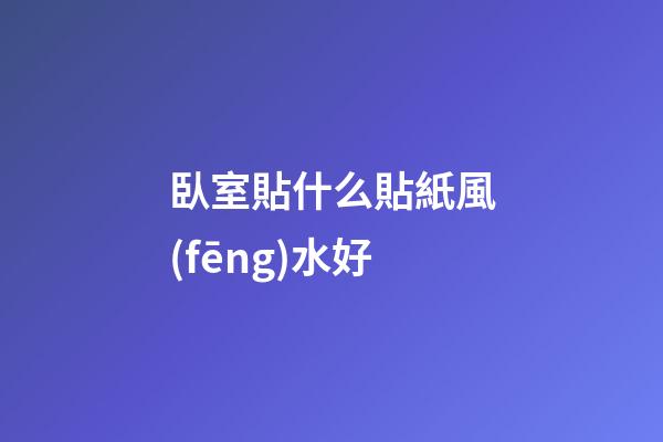 臥室貼什么貼紙風(fēng)水好