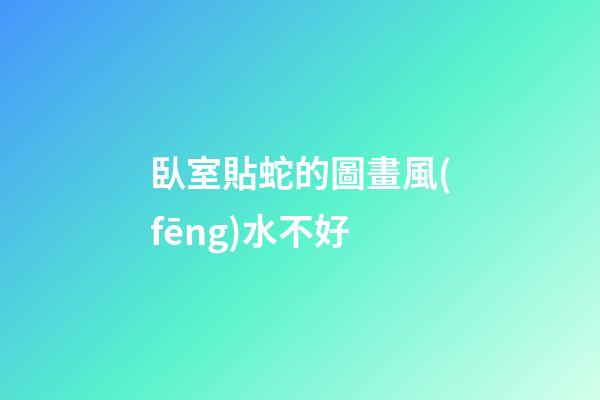 臥室貼蛇的圖畫風(fēng)水不好